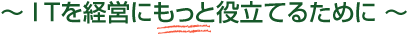 ITを経営にもっと役立てるために・・・